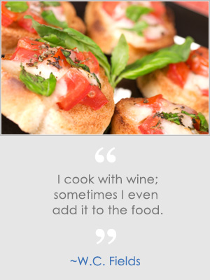 I cook with wine; sometimes I even add it to the food. -W.C. Fields