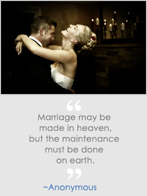 Marriage may be made in heaven, but the maintenance must be done on earth. -Anonymous